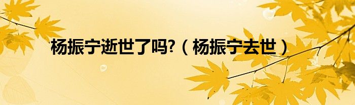 杨振宁逝世了吗?（杨振宁去世）