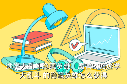 逃学大乱斗隐藏英雄，魔兽RPG逃学大乱斗 的隐藏英雄怎么获得