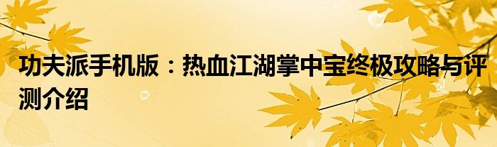 功夫派手机版:热血江湖掌中宝终极攻略与评测介绍 功夫派手机版:热血江湖掌中宝终极攻略与评测介绍