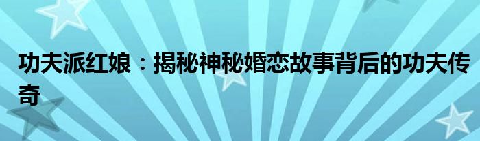 功夫派红娘:揭秘神秘婚恋故事背后的功夫传奇 功夫派红娘:揭秘神秘婚恋故事背后的功夫传奇