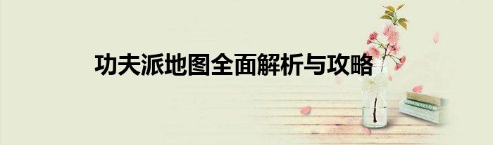 功夫派地图全面解析与攻略 功夫派地图全面解析与攻略