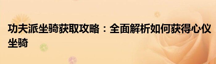 功夫派坐骑获取攻略:全面解析如何获得心仪坐骑 功夫派坐骑获取攻略:全面解析如何获得心仪坐骑
