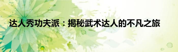 达人秀功夫派:揭秘武术达人的不凡之旅 达人秀功夫派:揭秘武术达人的不凡之旅