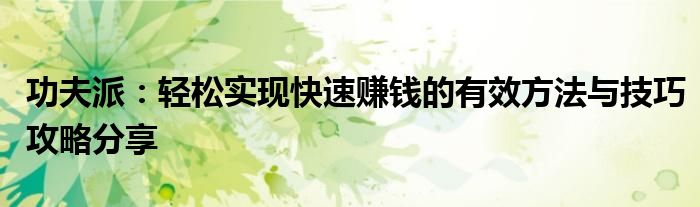 功夫派:轻松实现快速赚钱的有效方法与技巧攻略分享 功夫派:轻松实现快速赚钱的有效方法与技巧攻略分享