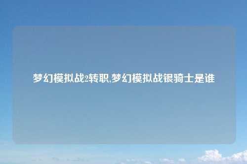 梦幻模拟战2转职,梦幻模拟战银骑士是谁