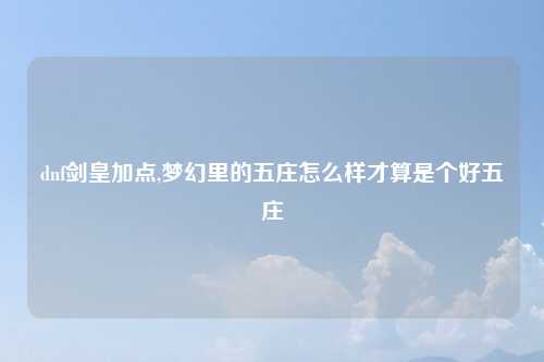 dnf剑皇加点,梦幻里的五庄怎么样才算是个好五庄