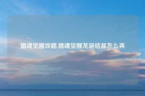 猎魂觉醒攻略,猎魂觉醒龙涎结晶怎么弄
