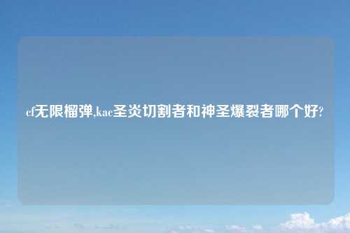 cf无限榴弹,kac圣炎切割者和神圣爆裂者哪个好?