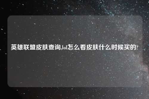 英雄联盟皮肤查询,lol怎么看皮肤什么时候买的?