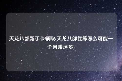 天龙八部新手卡领取(天龙八部代练怎么可能一个月赚2W多)