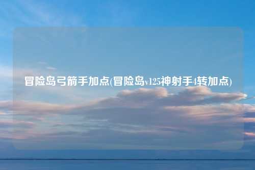 冒险岛弓箭手加点(冒险岛v125神射手4转加点)