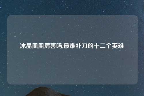 冰晶凤凰厉害吗,最难补刀的十二个英雄