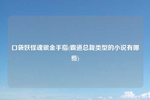 口袋妖怪魂银金手指(霸道总裁类型的小说有哪些)