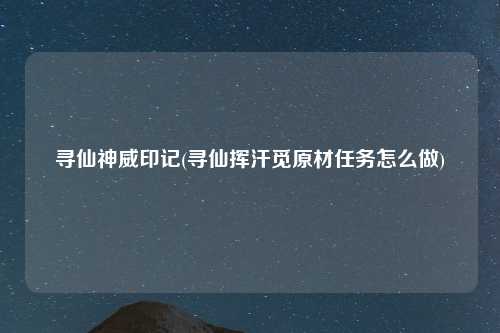 寻仙神威印记(寻仙挥汗觅原材任务怎么做)