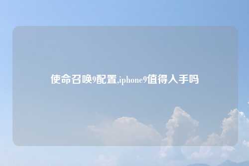 使命召唤9配置,iphone9值得入手吗