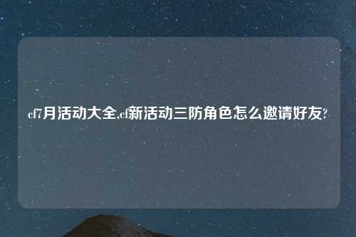 cf7月活动大全,cf新活动三防角色怎么邀请好友?
