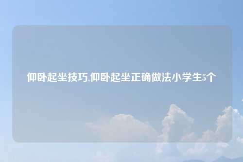 仰卧起坐技巧,仰卧起坐正确做法小学生5个