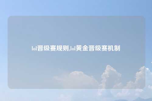 lol晋级赛规则,lol黄金晋级赛机制