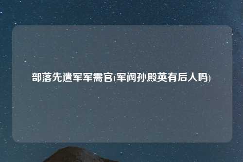 部落先遣军军需官(军阀孙殿英有后人吗)