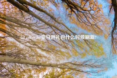 lol cdkey,lol亚马逊礼包什么时候刷新?