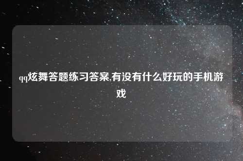 qq炫舞答题练习答案,有没有什么好玩的手机游戏
