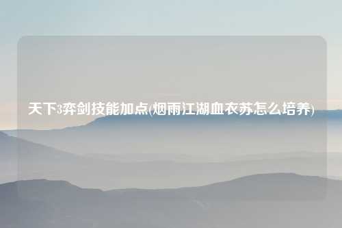 天下3弈剑技能加点(烟雨江湖血衣苏怎么培养)