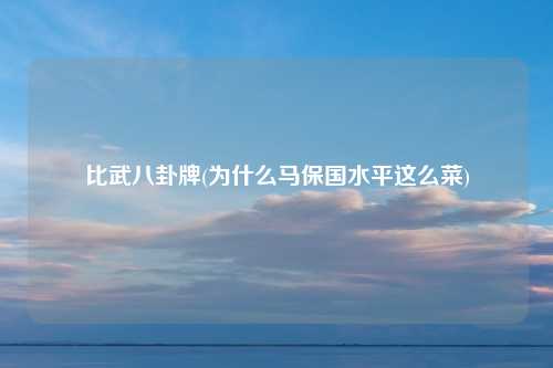 比武八卦牌(为什么马保国水平这么菜)
