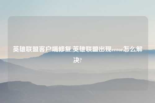 英雄联盟客户端修复,英雄联盟出现error怎么解决?