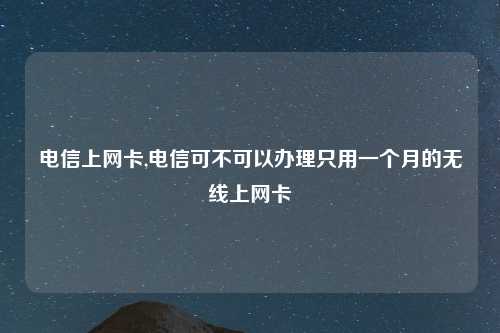 电信上网卡,电信可不可以办理只用一个月的无线上网卡