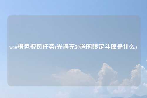 wow橙色披风任务(光遇充30送的限定斗篷是什么)