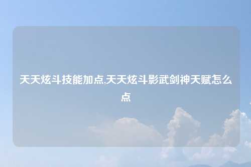 天天炫斗技能加点,天天炫斗影武剑神天赋怎么点