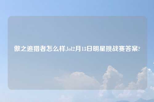 傲之追猎者怎么样,lol2月13日明星挑战赛答案?