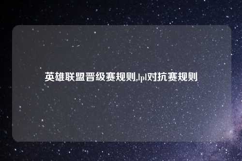 英雄联盟晋级赛规则,lpl对抗赛规则