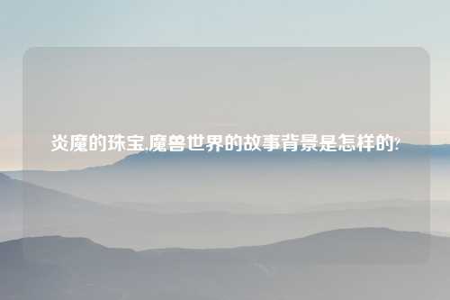 炎魔的珠宝,魔兽世界的故事背景是怎样的?