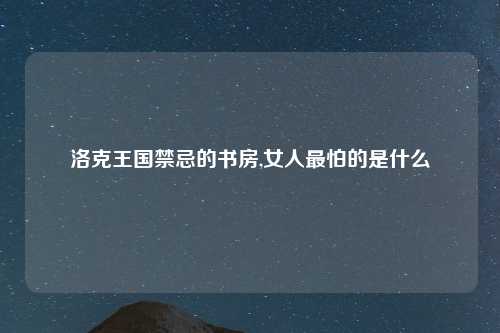 洛克王国禁忌的书房,女人最怕的是什么