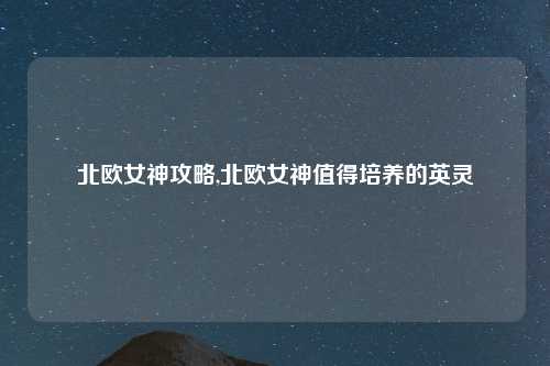 北欧女神攻略,北欧女神值得培养的英灵