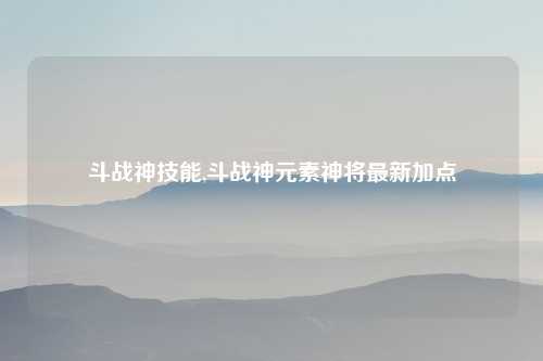 斗战神技能,斗战神元素神将最新加点
