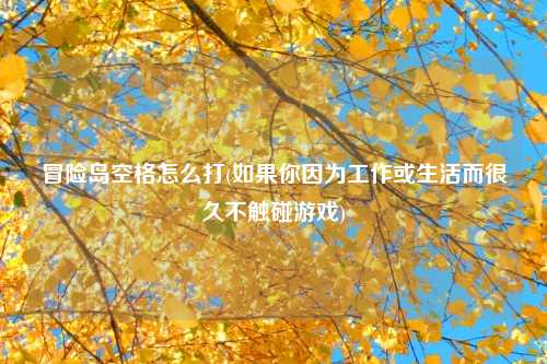 冒险岛空格怎么打(如果你因为工作或生活而很久不触碰游戏)