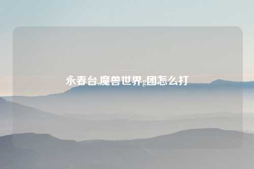永春台,魔兽世界g团怎么打