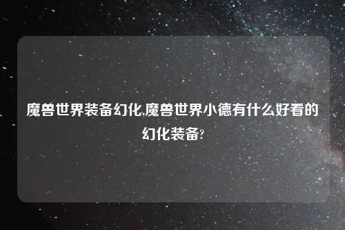 魔兽世界装备幻化,魔兽世界小德有什么好看的幻化装备?