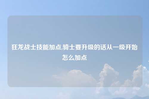 狂龙战士技能加点,骑士要升级的话从一级开始怎么加点