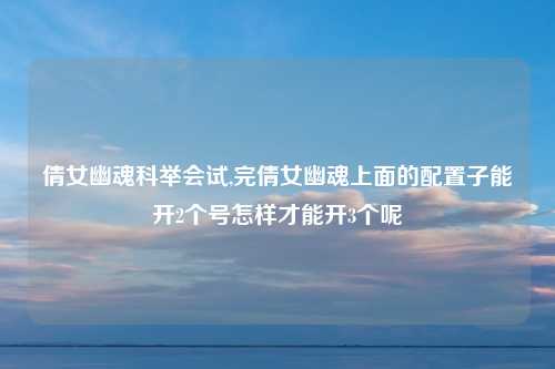 倩女幽魂科举会试,完倩女幽魂上面的配置子能开2个号怎样才能开3个呢