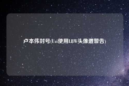 卢本伟封号(Uzi使用LBW头像遭警告)