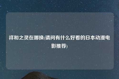 祥和之灵在哪换(请问有什么好看的日本动漫电影推荐)