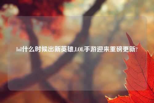 lol什么时候出新英雄,LOL手游迎来重磅更新?