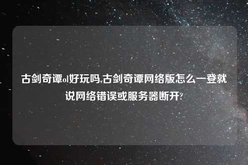 古剑奇谭ol好玩吗,古剑奇谭网络版怎么一登就说网络错误或服务器断开?