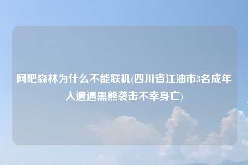 网吧森林为什么不能联机(四川省江油市3名成年人遭遇黑熊袭击不幸身亡)