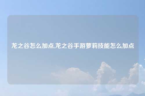 龙之谷怎么加点,龙之谷手游萝莉技能怎么加点