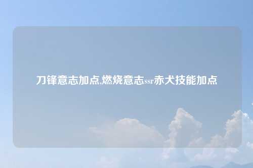 刀锋意志加点,燃烧意志ssr赤犬技能加点