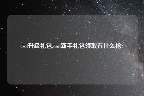 csol升级礼包,csol新手礼包领取有什么枪?